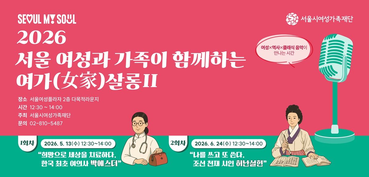 SEOUL MY SOUL 서울시여성가족재단 2026 서울 여성과 가족이 함께하는 여가(女家)살롱2 여성x역사x클래식 음악이 만나는 시간 장소 서울여성플라자 2층 다목적라운지 시간 12:30 ~ 14:00 주최 서울시여성가족재단 문의 02-810-5487 1회차 2026. 5. 13(수) 12:30~14:00 희망으로 세상을 치료하다. 한국 최초 여의사 박에스더 2회차 2026. 6. 24(수) 12:30~14:00 나를 쓰고 또 쓴다. 조선 천재 시인 허난설헌