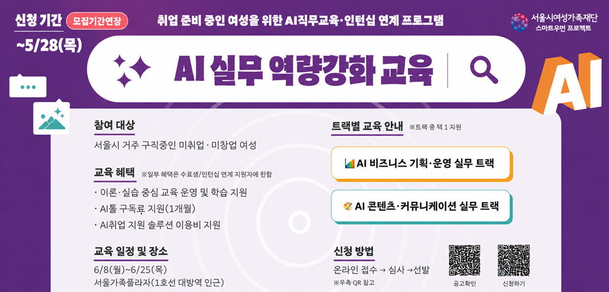 신청 기간 5.28 목요일까지 취업 준비 중인 여성을 위한 AI직무교육 인턴십 연계 프로그램 서울시여성가족재단 스마트우먼 프로젝트 AI 실무 역량강화 교육 AI 참여 대상 서울시 거주 구직중인 미취업 미창업 여성 교육 혜택 일부 혜택은 수료생/인턴십 연계 지원자에 한함 이론 실습 중심 교육 운영 및 학습 지원 AI툴 구독료 지원(1개월) AI취업 지원 솔루션 이용비 지원 교육 일정 및 장소 6월 8일 월요일부터 6월 28일 목요일까지 서울가족플라자(1호선 대방역 인근) 트랙별 교육 안내 트랙 중 택 1 지원 AI 비즈니스 기획 운영 실무 트랙 AI 콘텐츠 커뮤니케이션 실무 트랙 신청 방법 온라인 접수 심사 선발 링크 참고 공고확인링크(https://www.seoulwomen.or.kr/sfwf/contents/sfwf-notice.do?&schM=view&page=1&viewCount=10&id=31031&schBdcode=&schGroupCode=
)