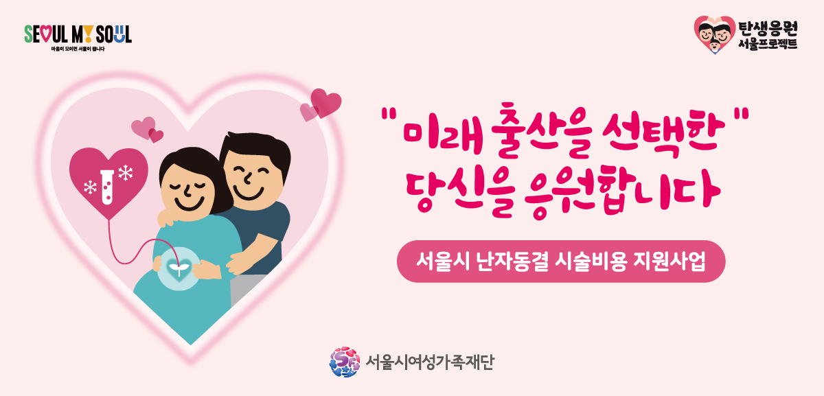 미래 출산을 선택한 당신을 응원합니다. 서울시 난자동결 시술비용 지원사업. SEOUL MY SOUL 로고, 탄생응원 서울 프로젝트 로고, 서울시여성가족재단 로고. (새 창)