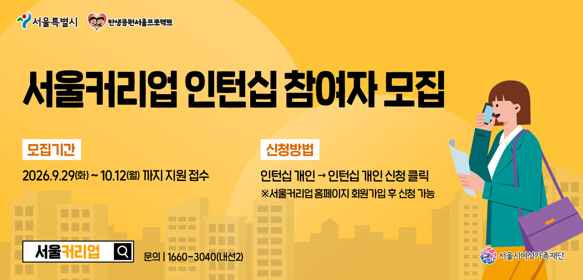 서울커리업 인턴십 참여자 모집 모집기간 2026.9.29(화) ~ 10.12(월) 까지 지원 접수 신청 방법 인턴십 개인, 인턴십 개인 신청 클릭 서울커리업 홈페이지 회원가입 후 신청 가능 문의 1660-3040(내선2) 서울시여성가족재단