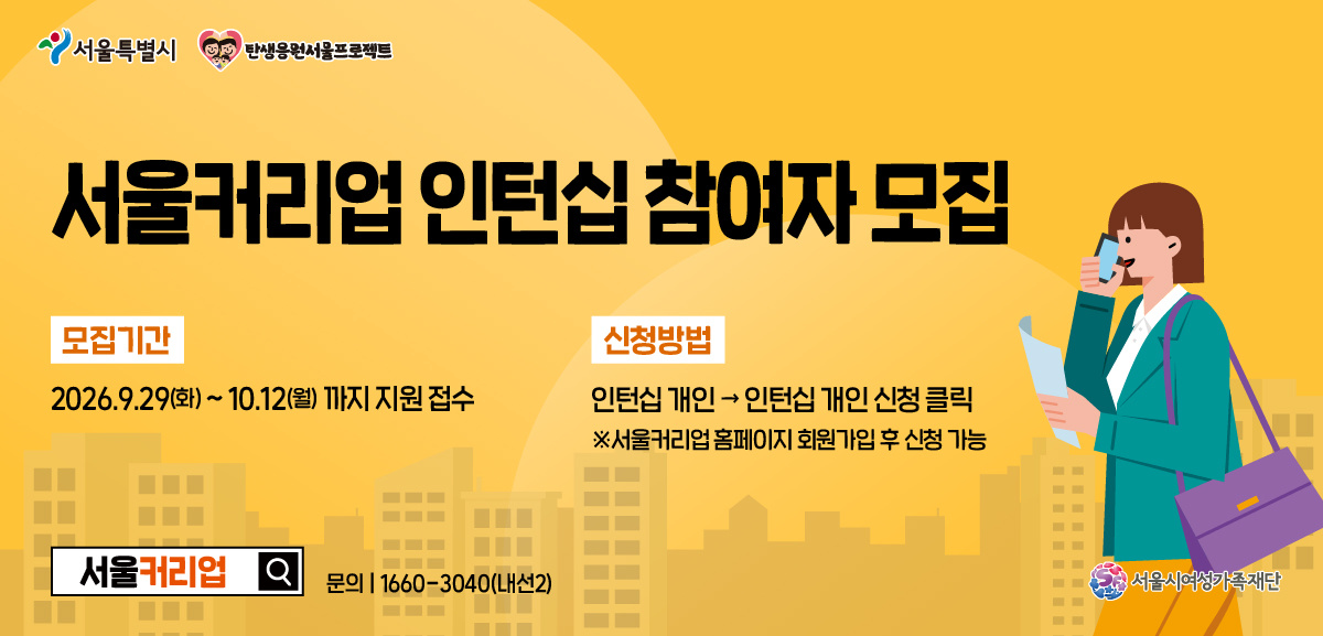 서울커리업 인턴십 참여자 모집 모집기간 2026.9.29(화) ~ 10.12(월) 까지 지원 접수 신청 방법 인턴십 개인, 인턴십 개인 신청 클릭 서울커리업 홈페이지 회원가입 후 신청 가능 문의 1660-3040(내선2) 서울시여성가족재단