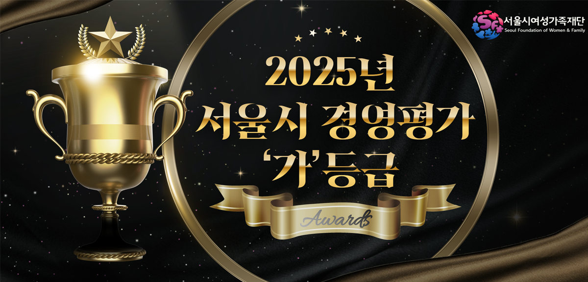 서울시여성가족재단이 서울시 경영평가에서 '가'등급을 획득했습니다. 2026년에도 더 나은 정책과 사업으로 보답하는 서울시여성가족재단이 되겠습니다.