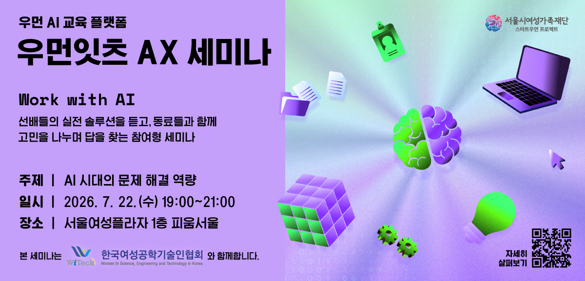 우먼 AI 교육 플랫폼 우먼잇츠 AX 세미나 Work with AI 선배들의 실전 솔루션을 듣고, 동료들과 함께 고민을 나누며 답을 찾는 참여형 세미나 주제: AI 시대의 문제 해결 역량 일시: 2026년 7월 22일 수요일 19시부터 21시 장소: 서울여성플라자 1층 피움서울 본 세미나는 한국여성공학기술인협회와 함께합니다. 자세히 살펴보기 링크: https://m.site.naver.com/2bxfz
