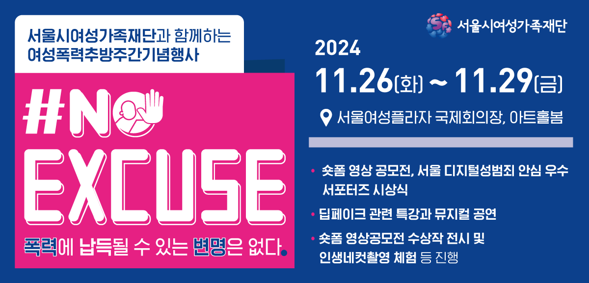 여성폭력추방주간 기념행사 #NO EXCUSE
■ 일시 : 2024. 11. 26.~29
■ 서울여성플라자 1층 국제회의장, 아트홀 봄