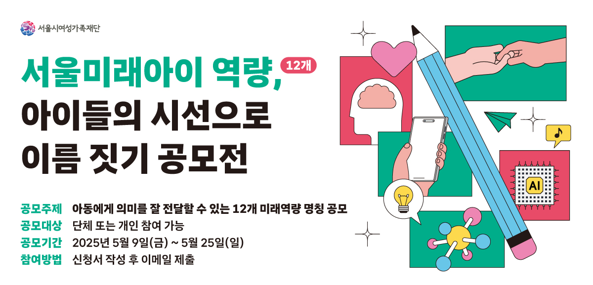 서울미래아이역량 아이들의 시선으로 이름짓기 공모전 공모주제:아동에게 의미를 잘 전달 할 수 있는 12개 미래역량 명칭공모 공모대상:단체 또는 개인 참여 가능 공모기간:2025년5월9일금요일부터5월25일 일요일까지 참여방법:신청서작성후 이메일제출