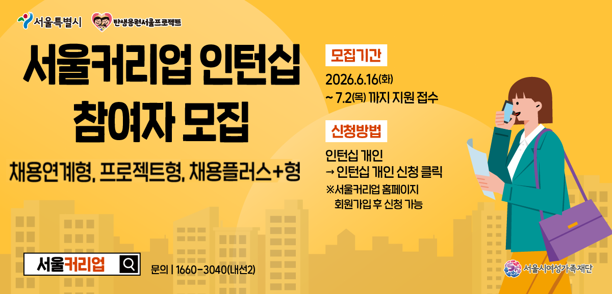 서울특별시 탄생응원서울프로젝트, 서울커리어업 인턴십 참여자 모집 채용연계형 및 프로젝트형. 모집기간은 2026년 6월 16일 화요일부터 7월 2일 목요일까지 지원 접수. 신청방법은 인턴십 개인 메뉴에서 인턴십 개인 신청 클릭, 서울커리어업 홈페이지 회원가입 후 신청 가능. 검색창 키워드 서울커리어업. 문의 전화 1660-3040 내선 2번. 서울시여성가족재단.