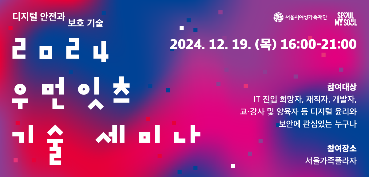  ■ 대상: 디지털 윤리와 보안에 관심있는 누구나
 ■ 진행일시: 24.12.19.(목) 16~21시
 ■ 장소: 서울가족플라자 다목적홀, 우먼테크라운지