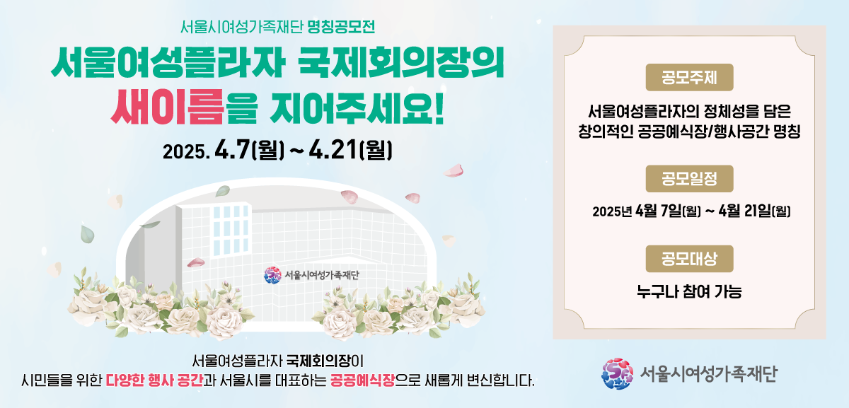 서울시여성가족재단 명칭공모전 서울여성플라자의 새이름을 지어주세요 2025년 4월7일요일부터 4월21일 월요일까지 서울여성플라자 국제회의장이 시민들의 다양한 행사 공간과 서울시를 대표하는 공공예식장으로 새홉게 변신합니다.